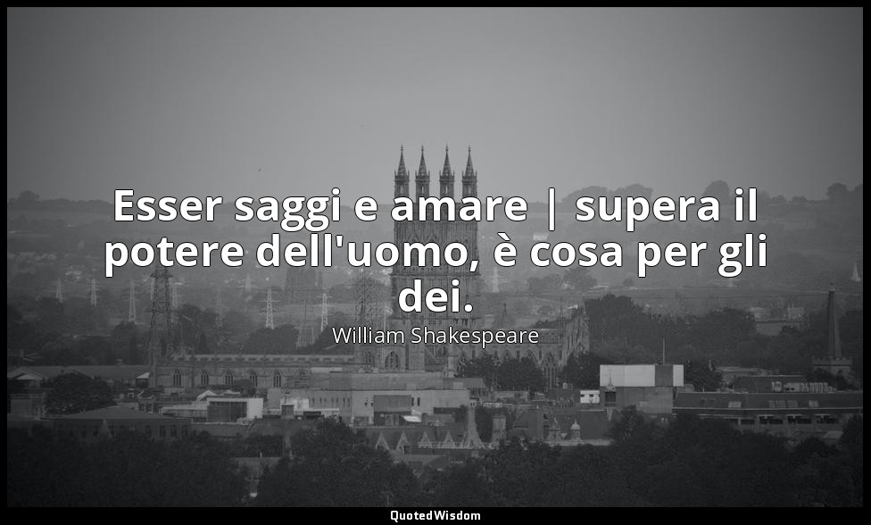 Esser saggi e amare | supera il potere dell'uomo, è cosa per gli dei. — William Shakespeare