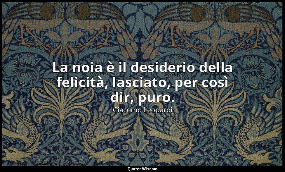 La noia è il desiderio della felicità, lasciato, per così dir, puro. ( 3715 , 17 — Giacomo Leopardi