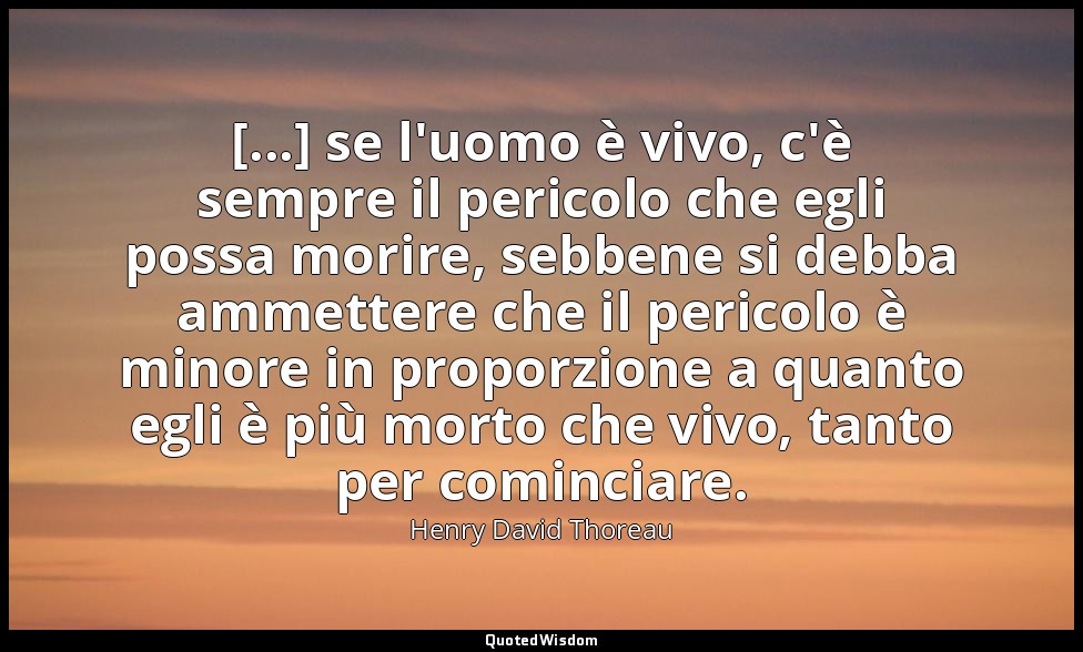 [...] se l'uomo è vivo, c'è sempre il pericolo che egli possa morire, sebbene si — Henry David Thoreau