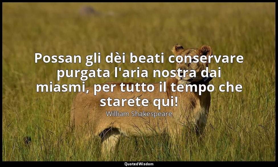 Possan gli dèi beati conservare purgata l'aria nostra dai miasmi, per tutto il t — William Shakespeare