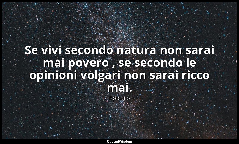 Se vivi secondo natura non sarai mai povero , se secondo le opinioni volgari non — Epicuro