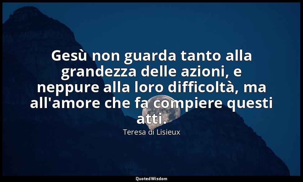 Gesù non guarda tanto alla grandezza delle azioni, e neppure alla loro difficolt — Teresa di Lisieux