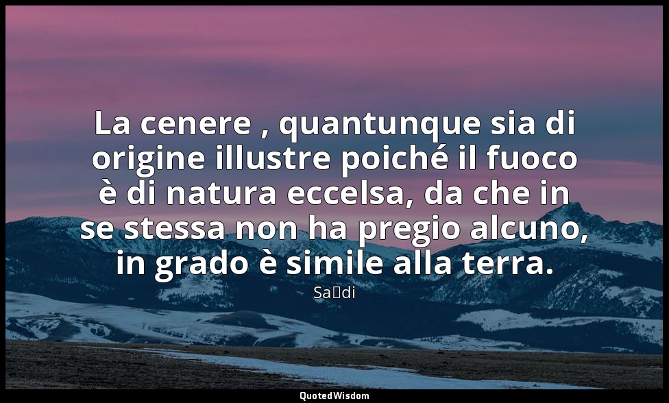 La cenere , quantunque sia di origine illustre poiché il fuoco è di natura eccel — Saˁdi