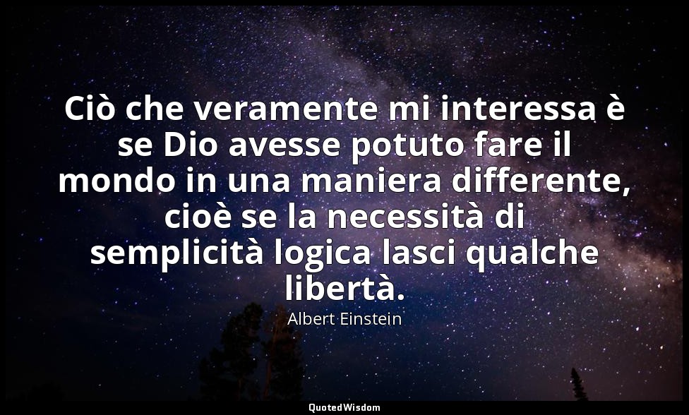 Ciò che veramente mi interessa è se Dio avesse potuto fare il mondo in una manie — Albert Einstein