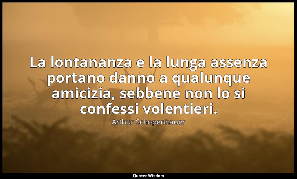La lontananza e la lunga assenza portano danno a qualunque amicizia, sebbene non — Arthur Schopenhauer