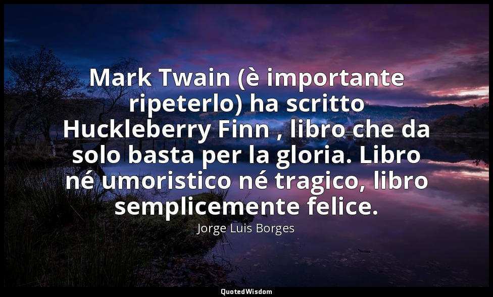 Mark Twain (è importante ripeterlo) ha scritto Huckleberry Finn , libro che da s — Jorge Luis Borges
