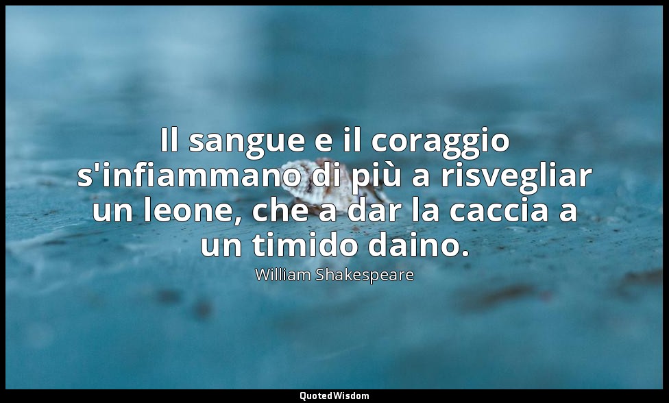 Il sangue e il coraggio s'infiammano di più a risvegliar un leone, che a dar la  — William Shakespeare