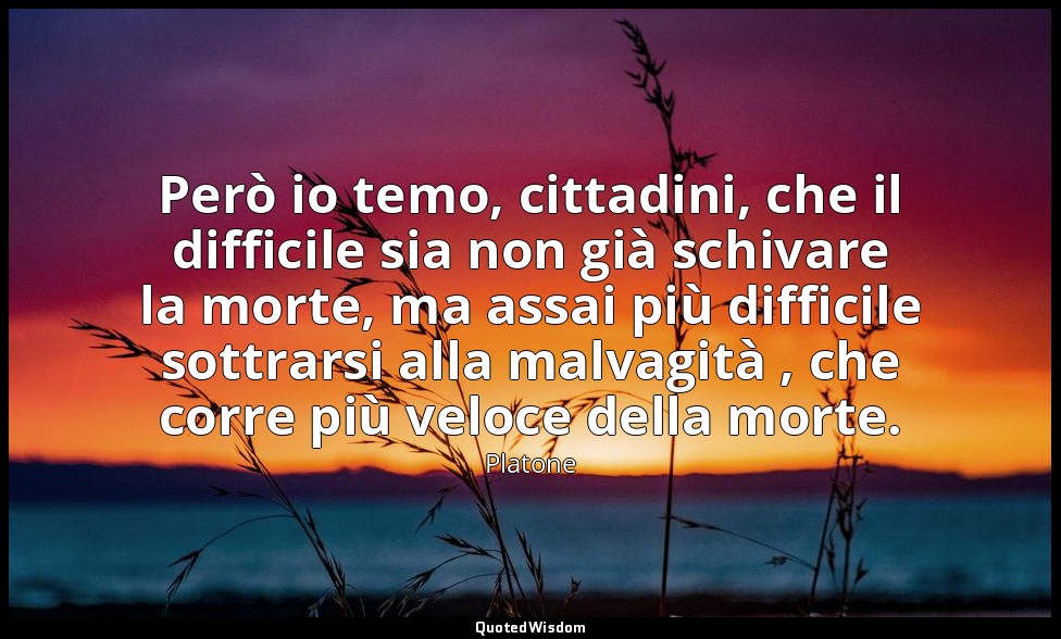 Però io temo, cittadini, che il difficile sia non già schivare la morte, ma assa — Platone