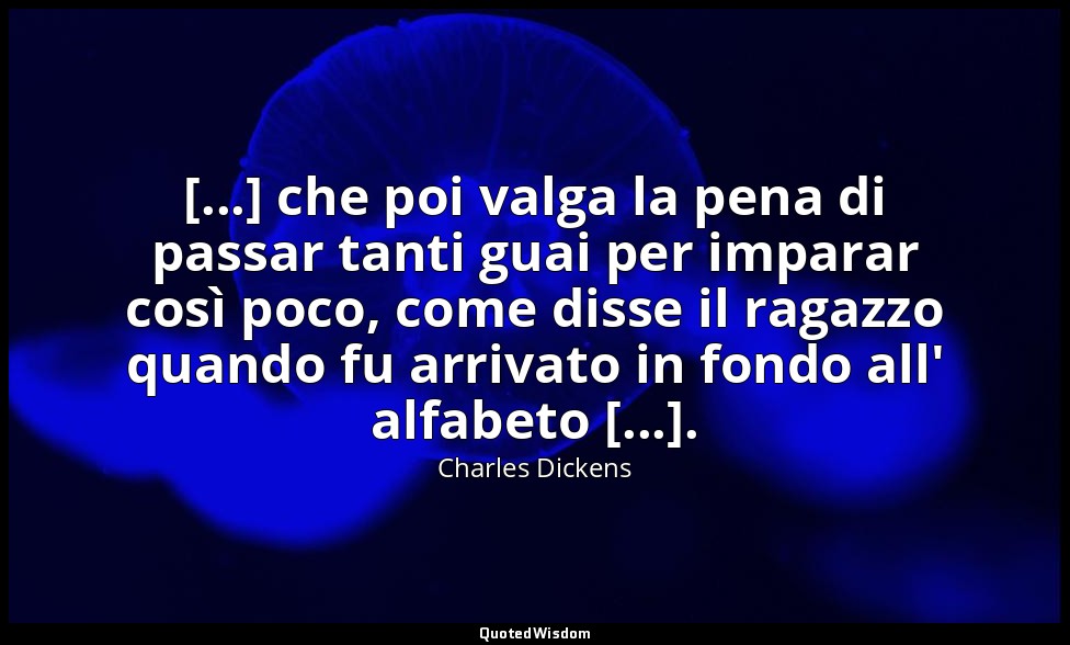 [...] che poi valga la pena di passar tanti guai per imparar così poco, come dis — Charles Dickens