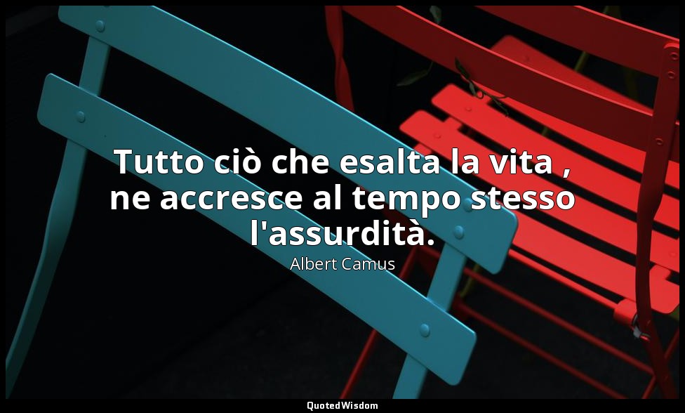 Tutto ciò che esalta la vita , ne accresce al tempo stesso l'assurdità. — Albert Camus