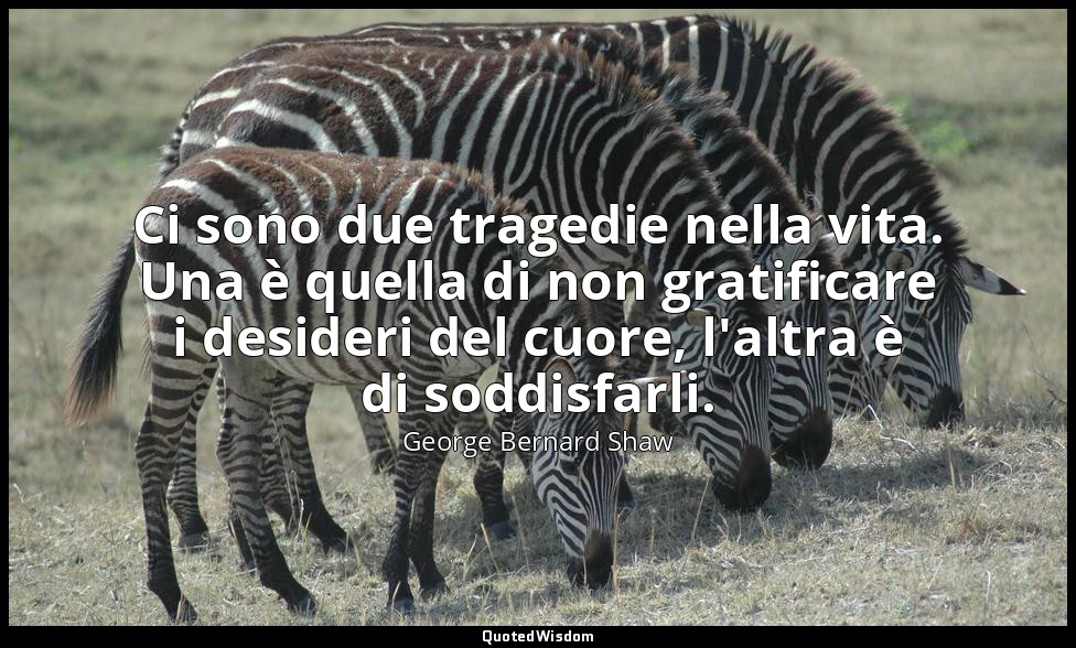 Ci sono due tragedie nella vita. Una è quella di non gratificare i desideri del  — George Bernard Shaw