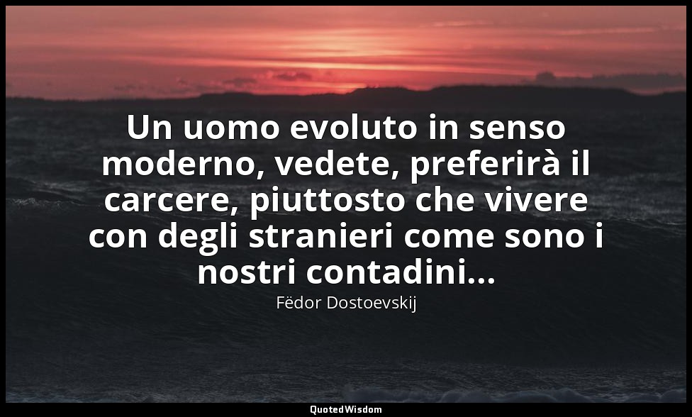 Un uomo evoluto in senso moderno, vedete, preferirà il carcere, piuttosto che vi — Fëdor Dostoevskij