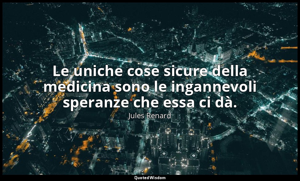 Le uniche cose sicure della medicina sono le ingannevoli speranze che essa ci dà — Jules Renard
