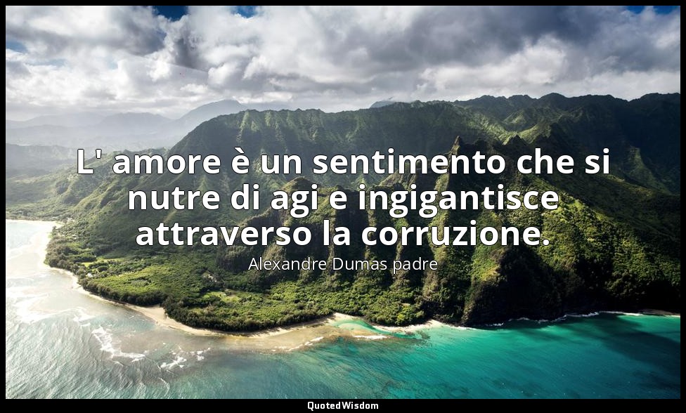 L' amore è un sentimento che si nutre di agi e ingigantisce attraverso la corruz — Alexandre Dumas padre
