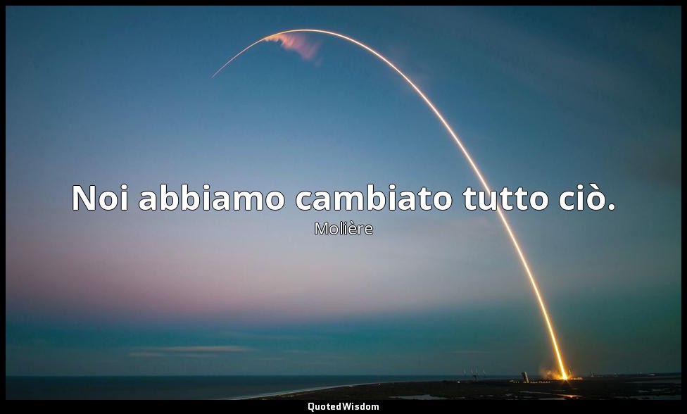 Noi abbiamo cambiato tutto ciò. — Molière