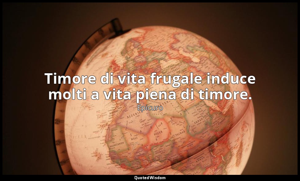 Timore di vita frugale induce molti a vita piena di timore. — Epicuro