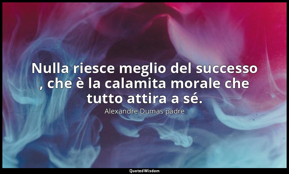 Nulla riesce meglio del successo , che è la calamita morale che tutto attira a s — Alexandre Dumas padre