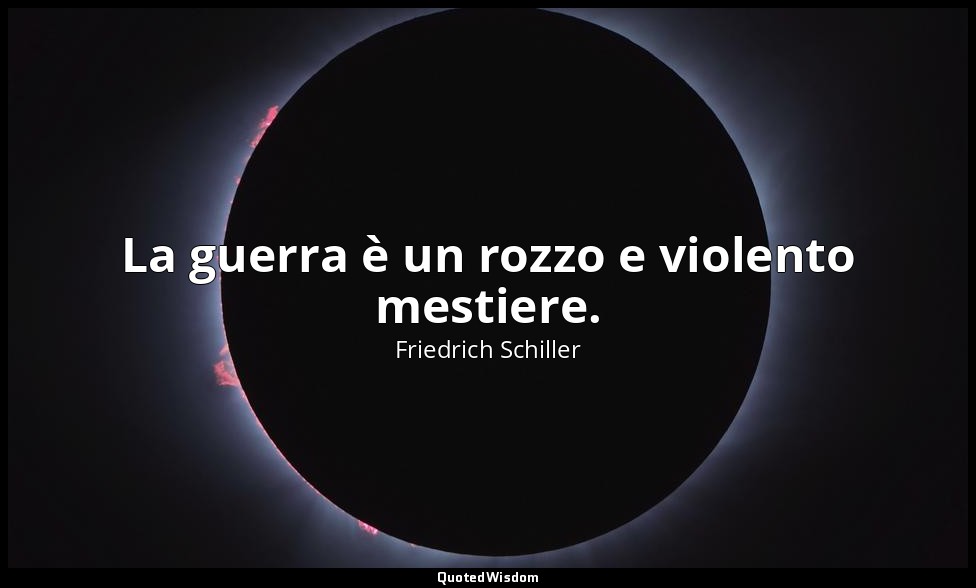 La guerra è un rozzo e violento mestiere. — Friedrich Schiller