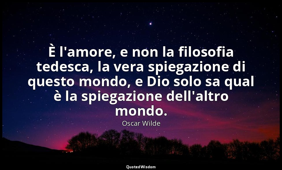 È l'amore, e non la filosofia tedesca, la vera spiegazione di questo mondo, e Di — Oscar Wilde