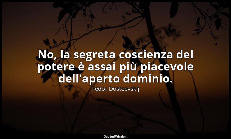 No, la segreta coscienza del potere è assai più piacevole dell'aperto dominio. — Fëdor Dostoevskij