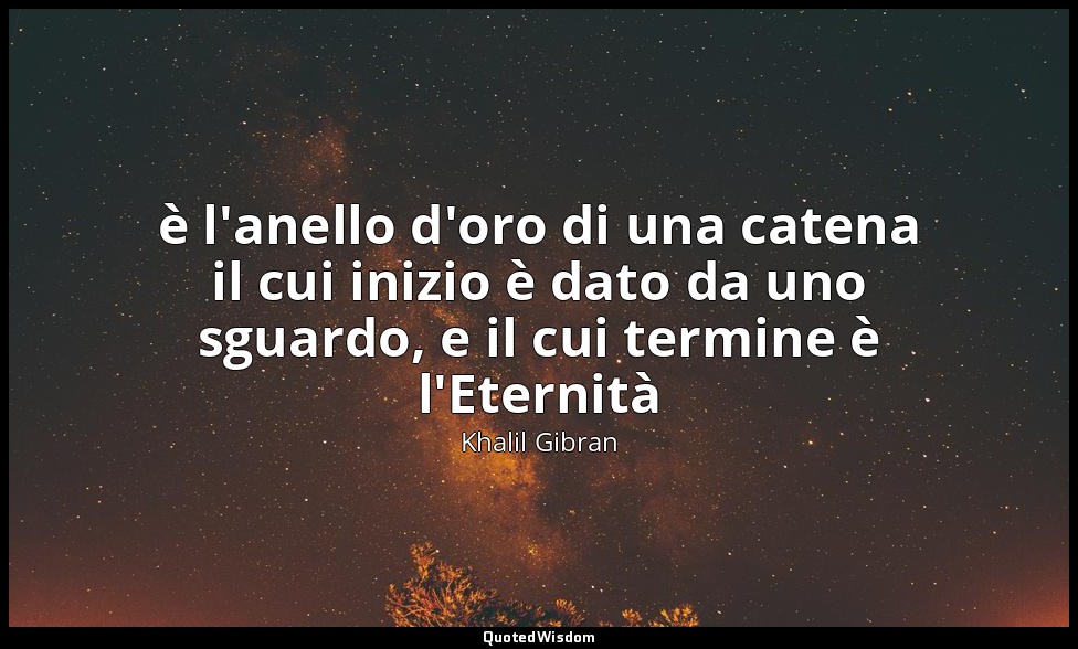 è l'anello d'oro di una catena il cui inizio è dato da uno sguardo, e il cui ter — Khalil Gibran