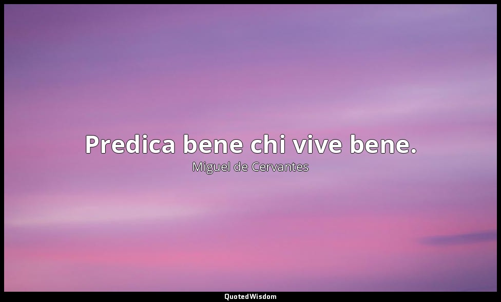 Predica bene chi vive bene. — Miguel de Cervantes
