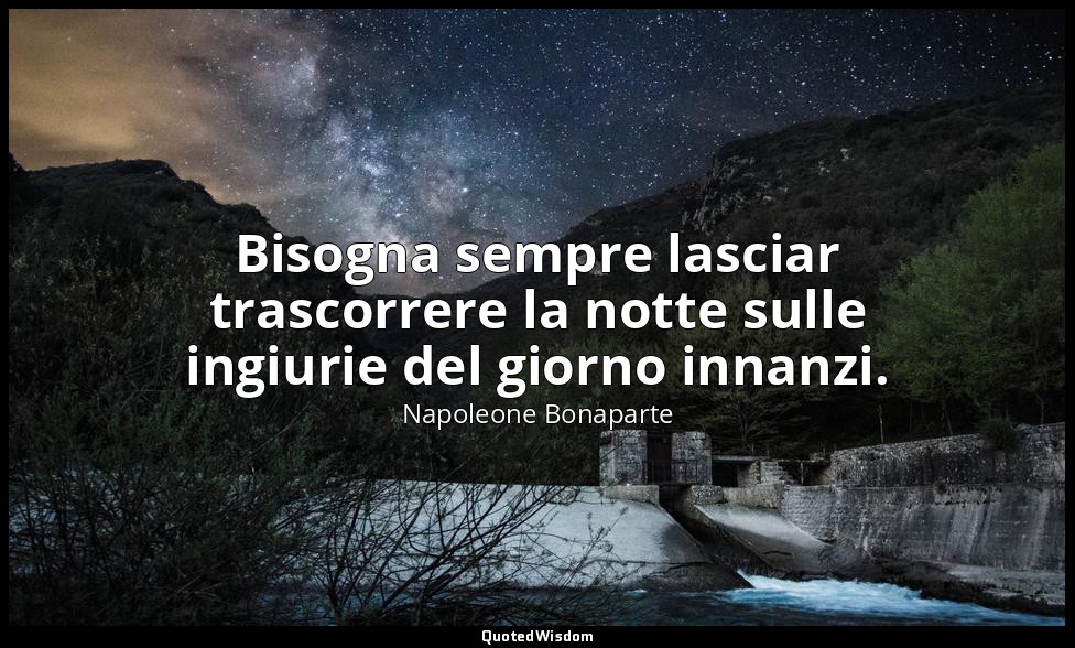 Bisogna sempre lasciar trascorrere la notte sulle ingiurie del giorno innanzi. — Napoleone Bonaparte