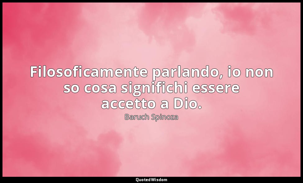 Filosoficamente parlando, io non so cosa significhi essere accetto a Dio. — Baruch Spinoza