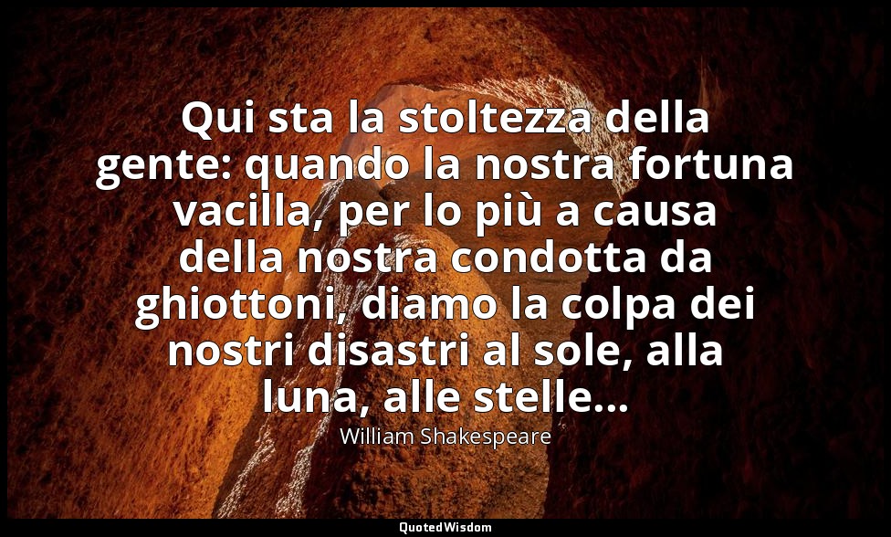 Qui sta la stoltezza della gente: quando la nostra fortuna vacilla, per lo più a — William Shakespeare