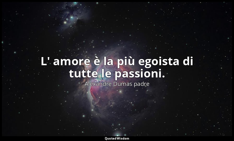 L' amore è la più egoista di tutte le passioni. (cap. XI, L'intrigo si complica  — Alexandre Dumas padre
