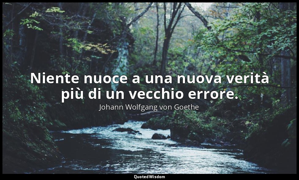 Niente nuoce a una nuova verità più di un vecchio errore. — Johann Wolfgang von Goethe