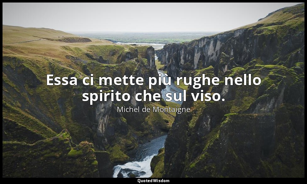 Essa ci mette più rughe nello spirito che sul viso. — Michel de Montaigne