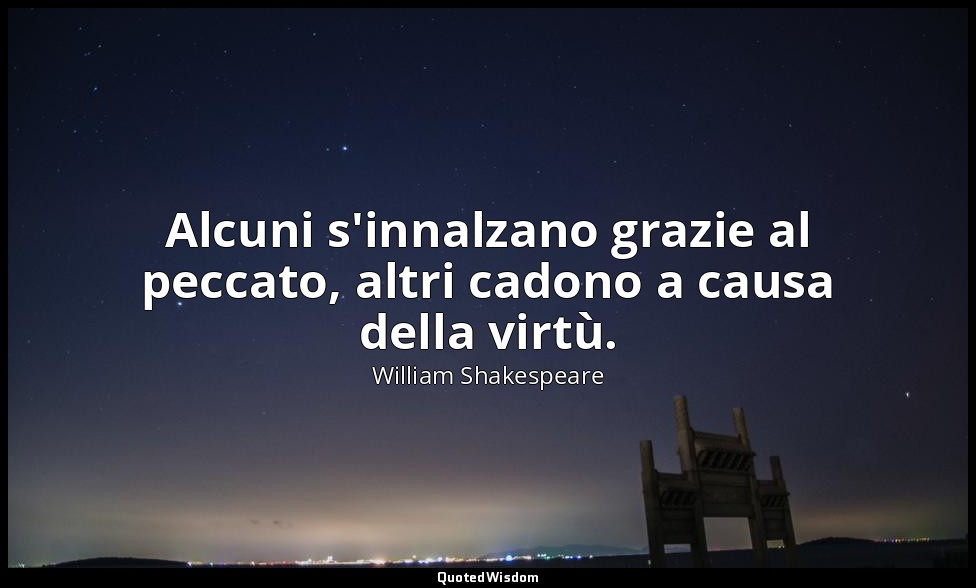 Alcuni s'innalzano grazie al peccato, altri cadono a causa della virtù. — William Shakespeare