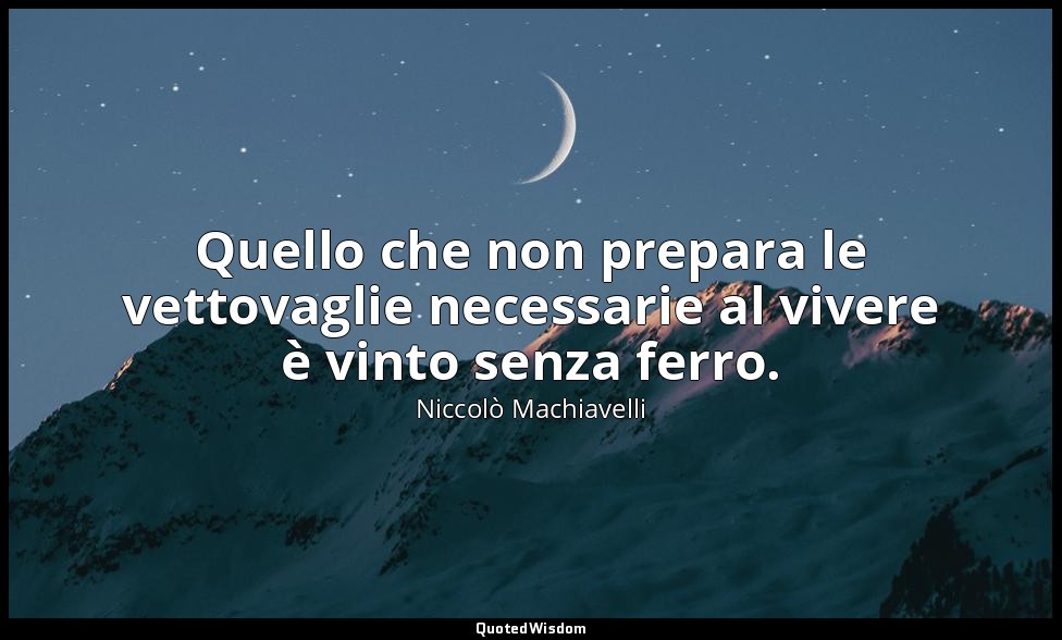 Quello che non prepara le vettovaglie necessarie al vivere è vinto senza ferro. — Niccolò Machiavelli