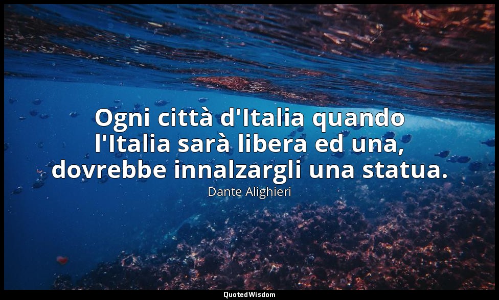 Ogni città d'Italia quando l'Italia sarà libera ed una, dovrebbe innalzargli una — Dante Alighieri