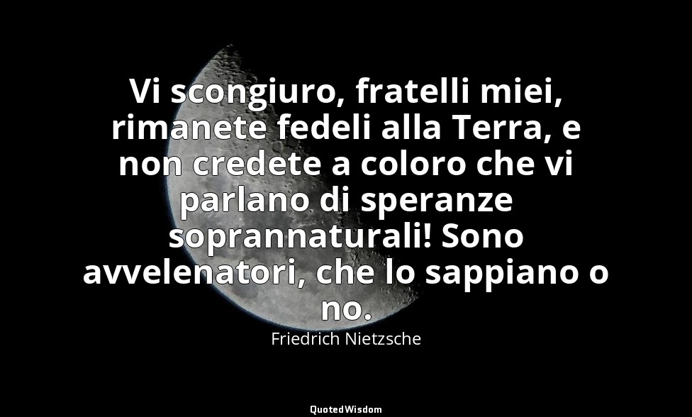 Vi scongiuro, fratelli miei, rimanete fedeli alla Terra, e non credete a coloro  — Friedrich Nietzsche