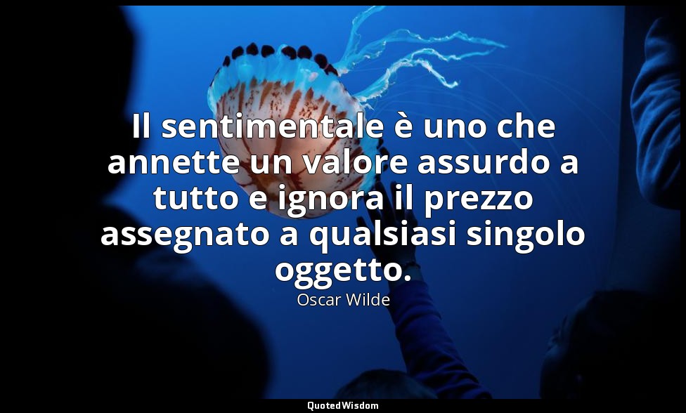 Il sentimentale è uno che annette un valore assurdo a tutto e ignora il prezzo a — Oscar Wilde
