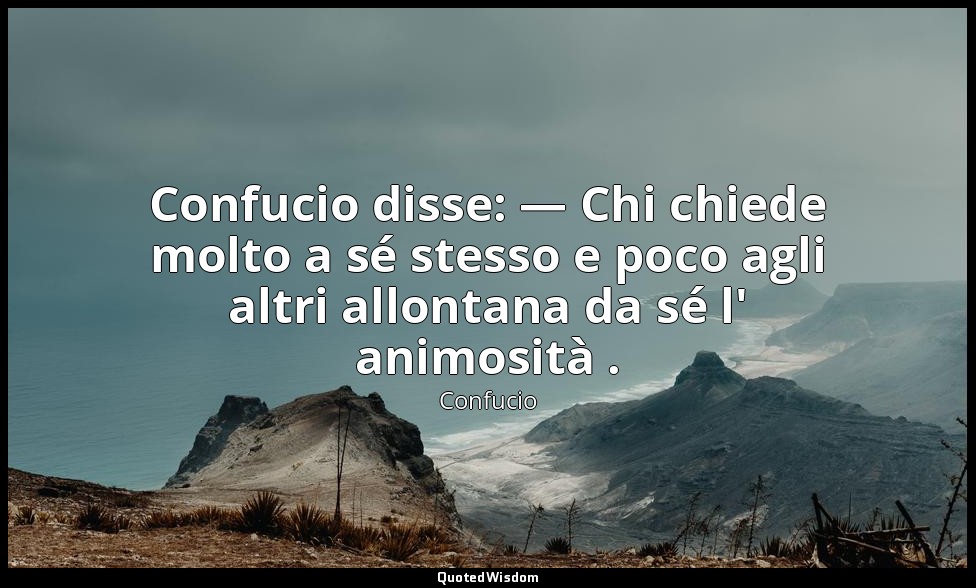 Confucio disse: — Chi chiede molto a sé stesso e poco agli altri allontana da sé — Confucio