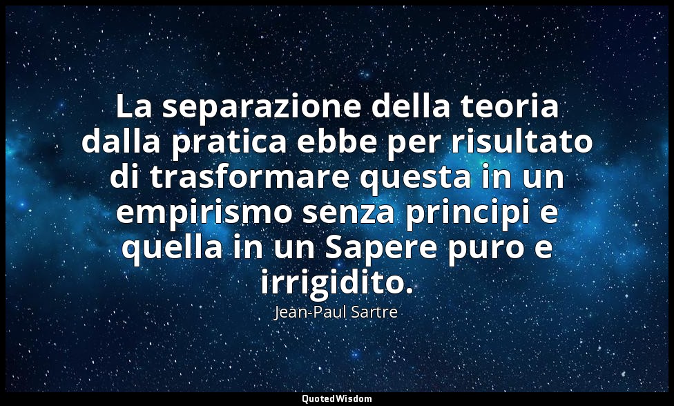 La separazione della teoria dalla pratica ebbe per risultato di trasformare ques — Jean-Paul Sartre
