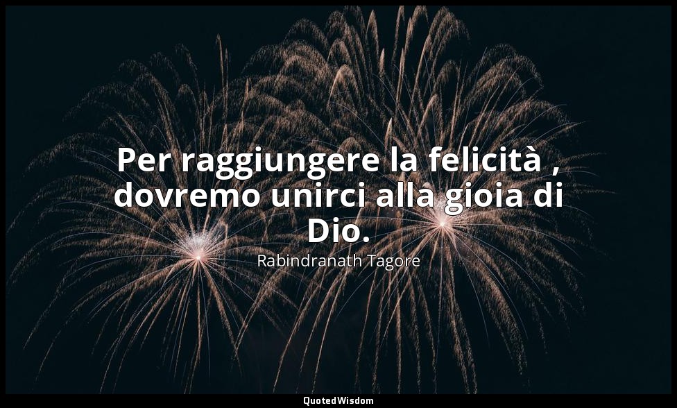 Per raggiungere la felicità , dovremo unirci alla gioia di Dio. — Rabindranath Tagore