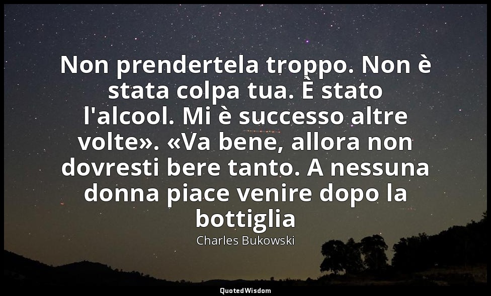 Non prendertela troppo. Non è stata colpa tua. È stato l'alcool. Mi è successo a — Charles Bukowski