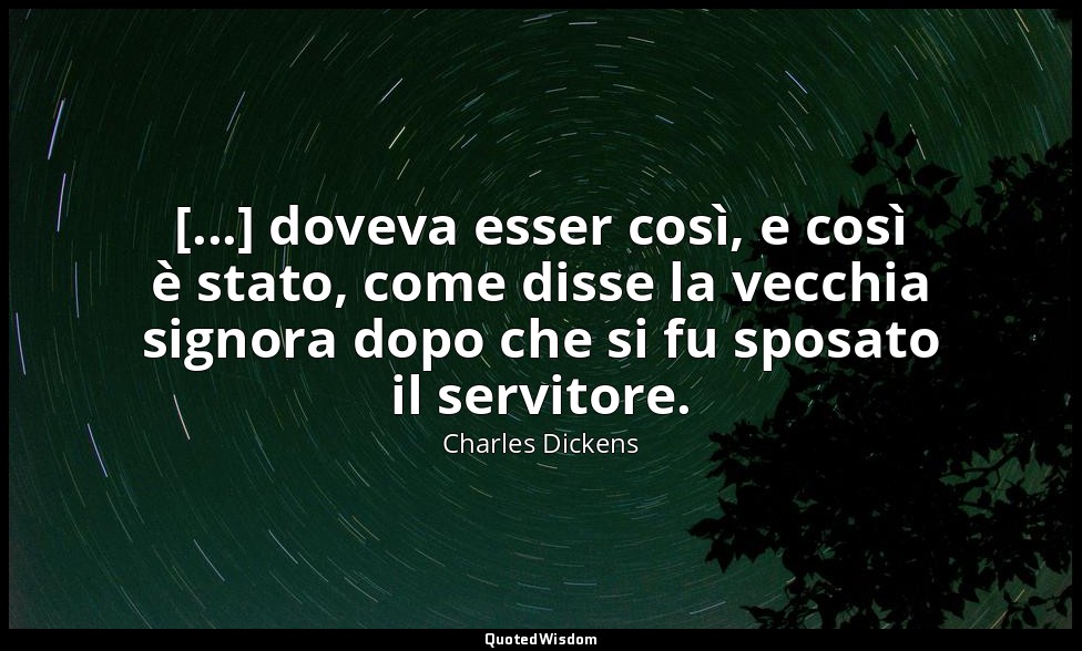 [...] doveva esser così, e così è stato, come disse la vecchia signora dopo che  — Charles Dickens