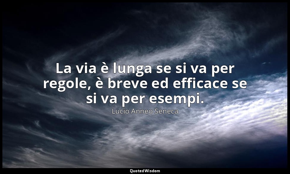 La via è lunga se si va per regole, è breve ed efficace se si va per esempi. — Lucio Anneo Seneca