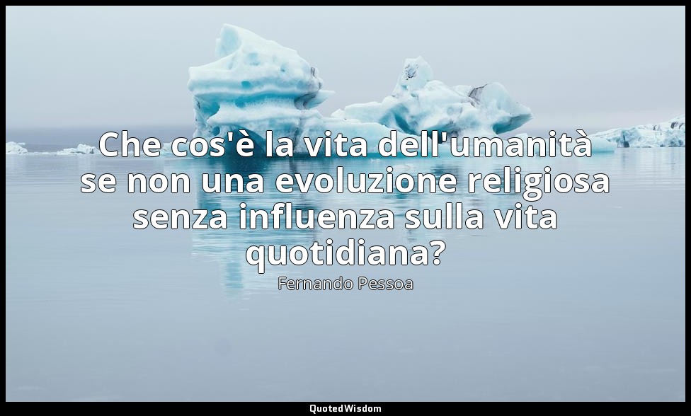 Che cos'è la vita dell'umanità se non una evoluzione religiosa senza influenza s — Fernando Pessoa