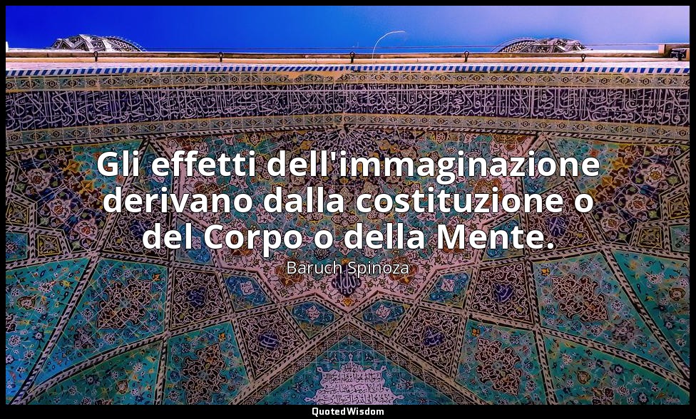 Gli effetti dell'immaginazione derivano dalla costituzione o del Corpo o della M — Baruch Spinoza