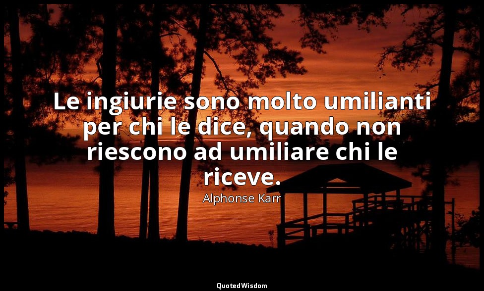 Le ingiurie sono molto umilianti per chi le dice, quando non riescono ad umiliar — Alphonse Karr
