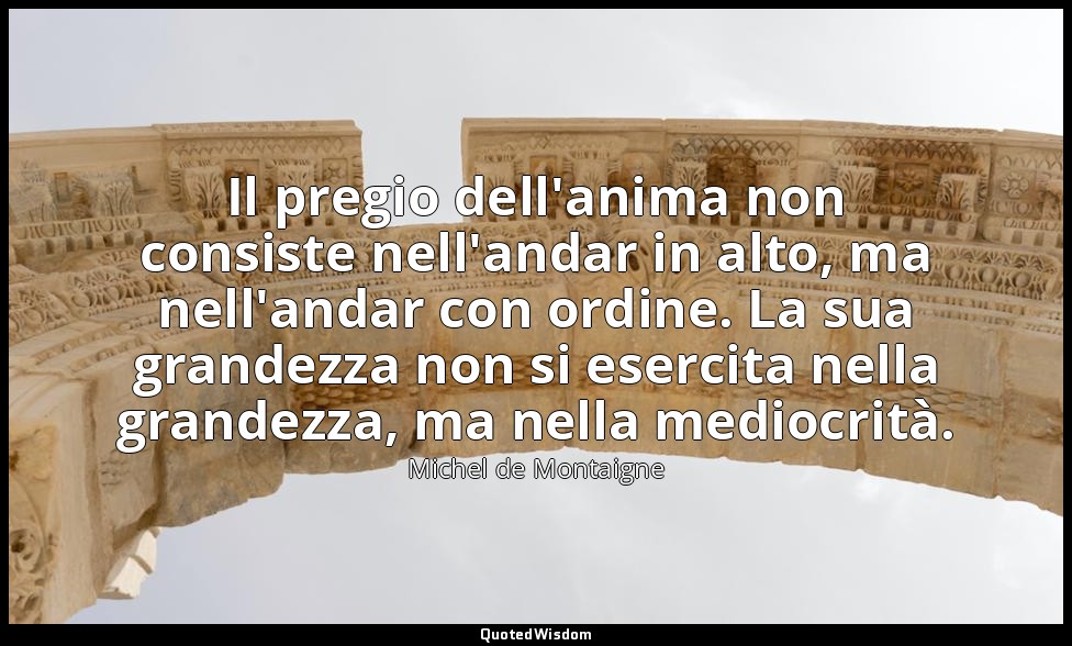 Il pregio dell'anima non consiste nell'andar in alto, ma nell'andar con ordine.  — Michel de Montaigne