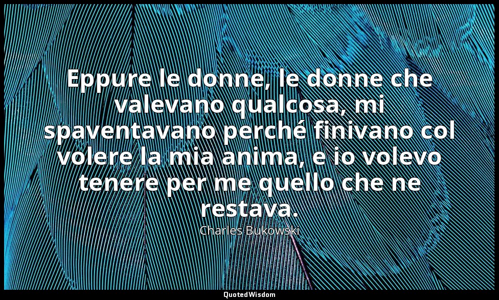 Eppure le donne, le donne che valevano qualcosa, mi spaventavano perché finivano — Charles Bukowski