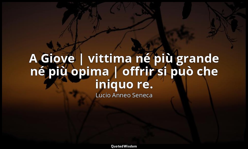 A Giove | vittima né più grande né più opima | offrir si può che iniquo re. — Lucio Anneo Seneca