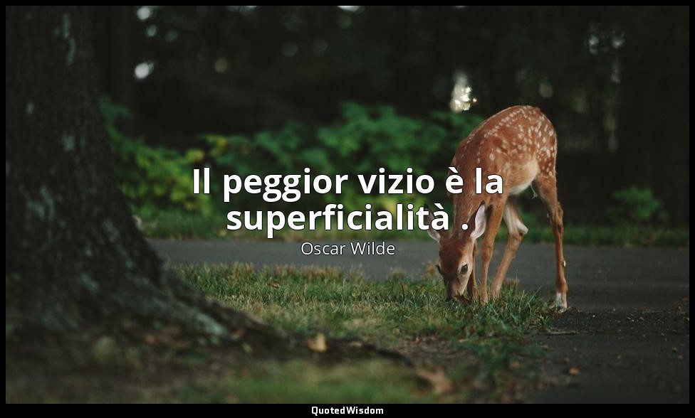 Il peggior vizio è la superficialità . — Oscar Wilde